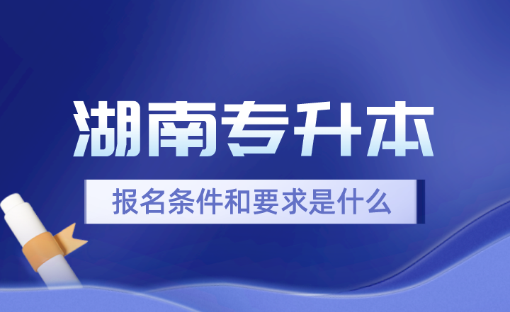 2024年湖南專升本報(bào)名條件和要求是什么？