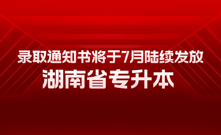 湖南省專(zhuān)升本錄取通知書(shū)將于7月陸續(xù)發(fā)放！有幾大用途