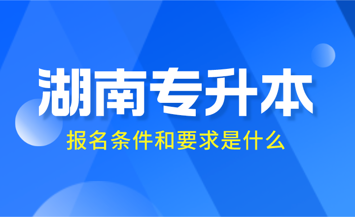 2024年湖南專升本報名條件和要求是什么？
