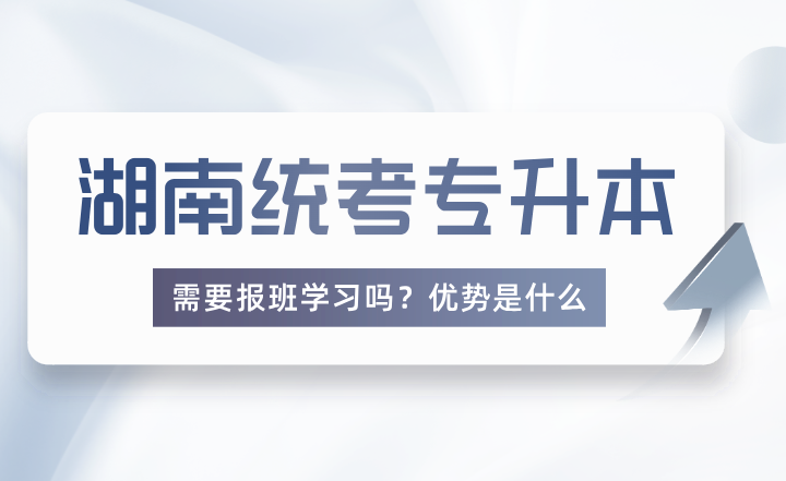 報考湖南統(tǒng)考專升本需要報班學(xué)習(xí)嗎？優(yōu)勢是什么？