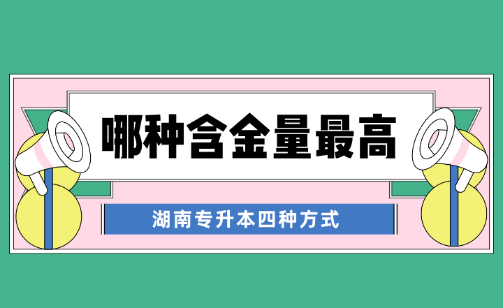 湖南專升本四種方式，哪種含金量最高？