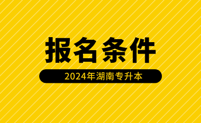 2024年湖南專升本報名條件有哪些？（含免試生）
