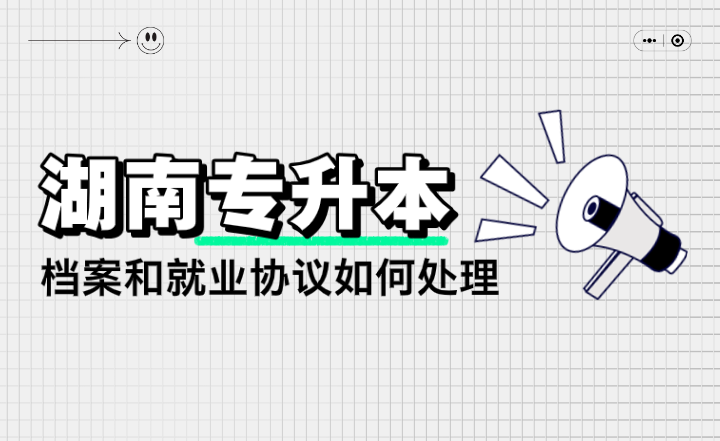 湖南專升本檔案和就業(yè)協(xié)議如何處理？