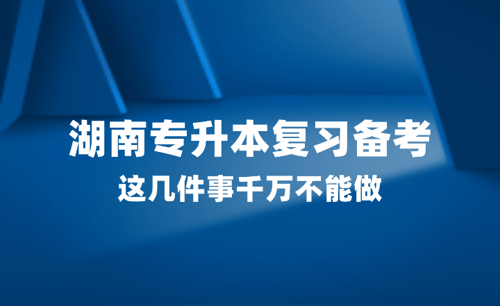 2025年湖南專升本復(fù)習(xí)備考，這幾件事千萬不能做！