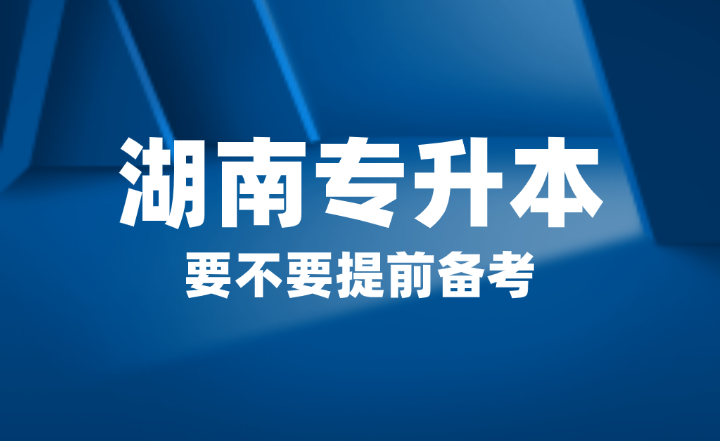 2025年湖南省專(zhuān)升本要不要提前備考？