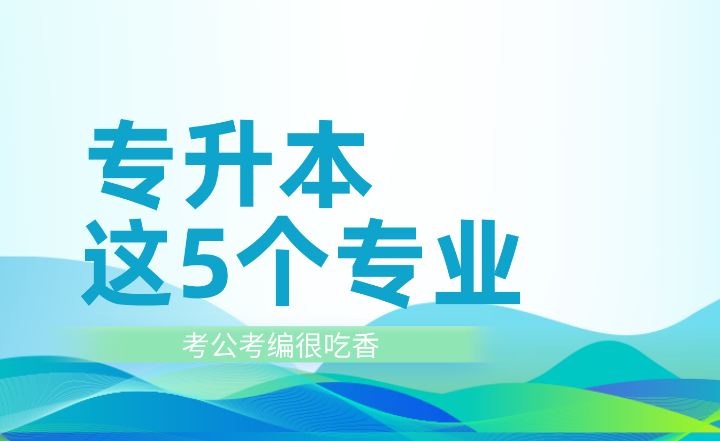 專升本這5個專業(yè)考公考編很吃香！