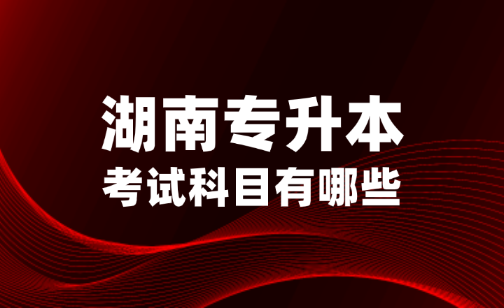 2025年湖南專升本考試科目有哪些？