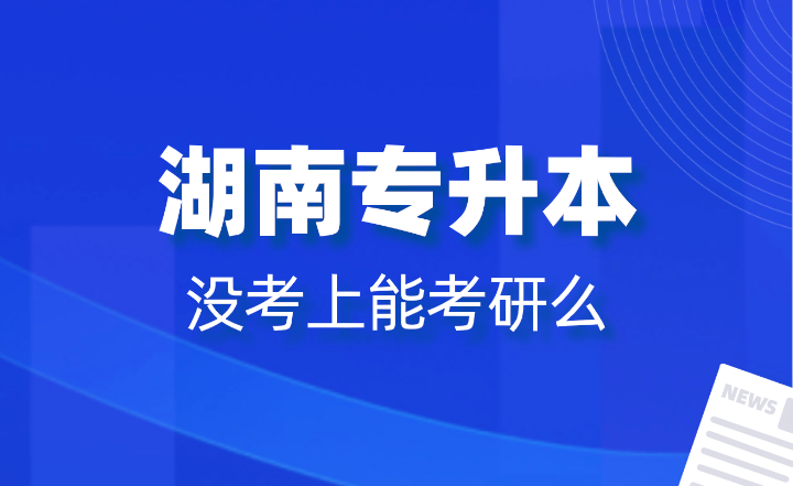 湖南專升本沒(méi)考上能考研么？報(bào)名條件是什么