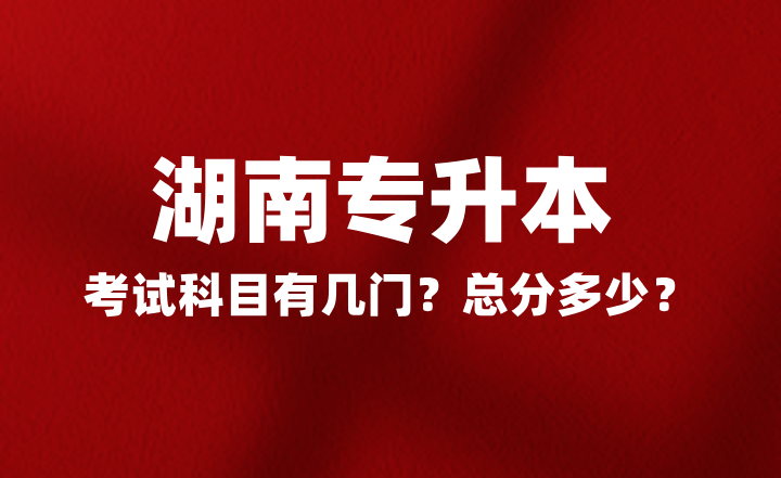 2025年湖南專升本考試科目有幾門？總分多少？