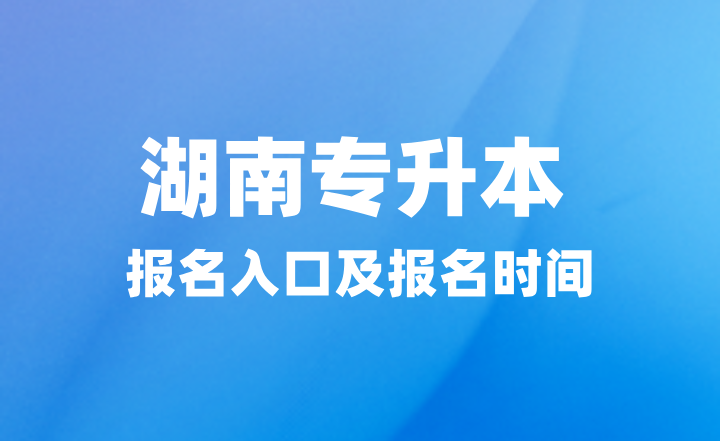 2025年湖南專升本報(bào)名入口在哪？報(bào)名時(shí)間什么時(shí)候？