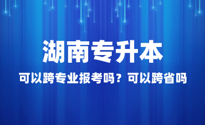 湖南專升本可以跨專業(yè)報(bào)考嗎？可以跨省嗎？