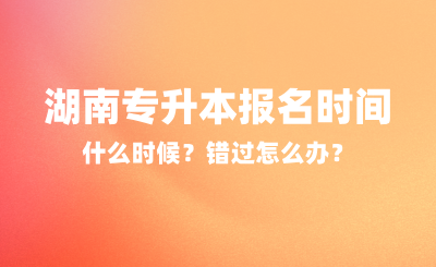 2025年湖南專升本報名時間什么時候？錯過怎么辦？