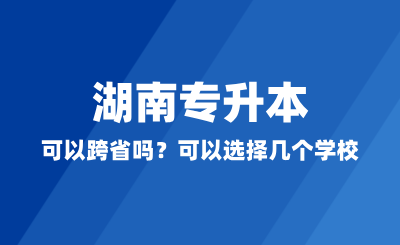 湖南專升本可以跨省嗎？可以選擇幾個(gè)學(xué)校？