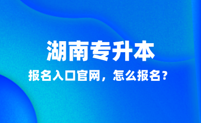 2025年湖南專升本報(bào)名入口官網(wǎng)，怎么報(bào)名？