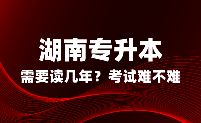 湖南專升本需要讀幾年？考試難不難？