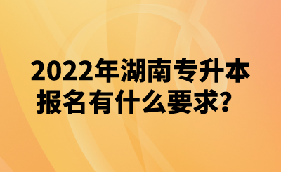 2022年湖南專升本報(bào)名有什么要求？(圖1)