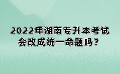 2022年湖南專升本考試會改成統(tǒng)一命題嗎？(圖1)