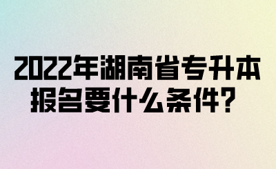 2022年湖南省專升本報名要什么條件？(圖1)