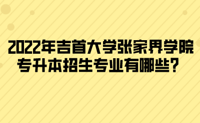 2022年吉首大學張家界學院專升本招生專業(yè)有哪些？(圖1)