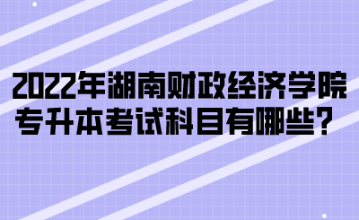 2022年湖南財(cái)政經(jīng)濟(jì)學(xué)院專升本考試科目有哪些？(圖1)