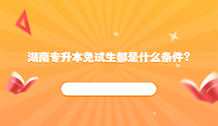 湖南專升本免試生都是什么條件？