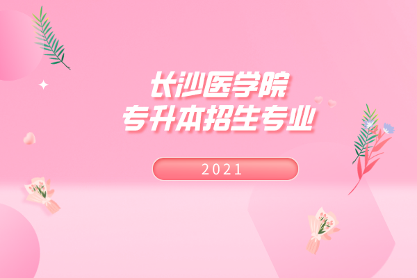 2021年長沙醫(yī)學(xué)院專升本招生專業(yè)有哪些？