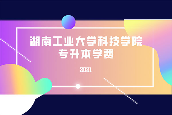 2021湖南工業(yè)大學(xué)科技學(xué)院專升本學(xué)費是多少？