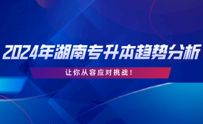 2024年湖南專升本趨勢(shì)分析，讓你從容應(yīng)對(duì)挑戰(zhàn).png