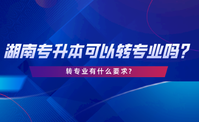 湖南專升本可以轉(zhuǎn)專業(yè)嗎？轉(zhuǎn)專業(yè)有什么要求.png