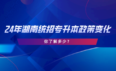 24年湖南統(tǒng)招專升本政策變化，你了解多少.png
