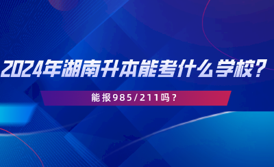 2024年湖南專升本可以考什么學(xué)校？能報(bào)985211嗎.png