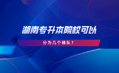 湖南專升本院?？梢苑譃閹讉€梯隊.png