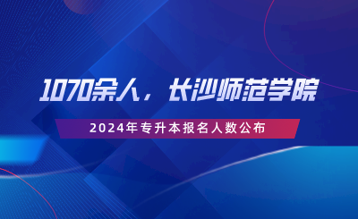 1070余人，長(zhǎng)沙師范學(xué)院2024年專升本報(bào)名人數(shù)公布.png