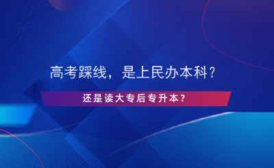 高考踩線，是上民辦本科還是讀大專后專升本？.png