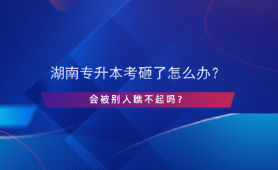 湖南專升本考砸了怎么辦？會被別人瞧不起嗎？.png