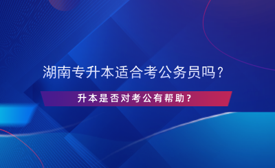 湖南專升本適合考公務(wù)員嗎？升本是否對考公有幫助？.png