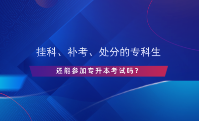 掛科、補(bǔ)考、處分的專(zhuān)科生還能參加專(zhuān)升本考試嗎？.png
